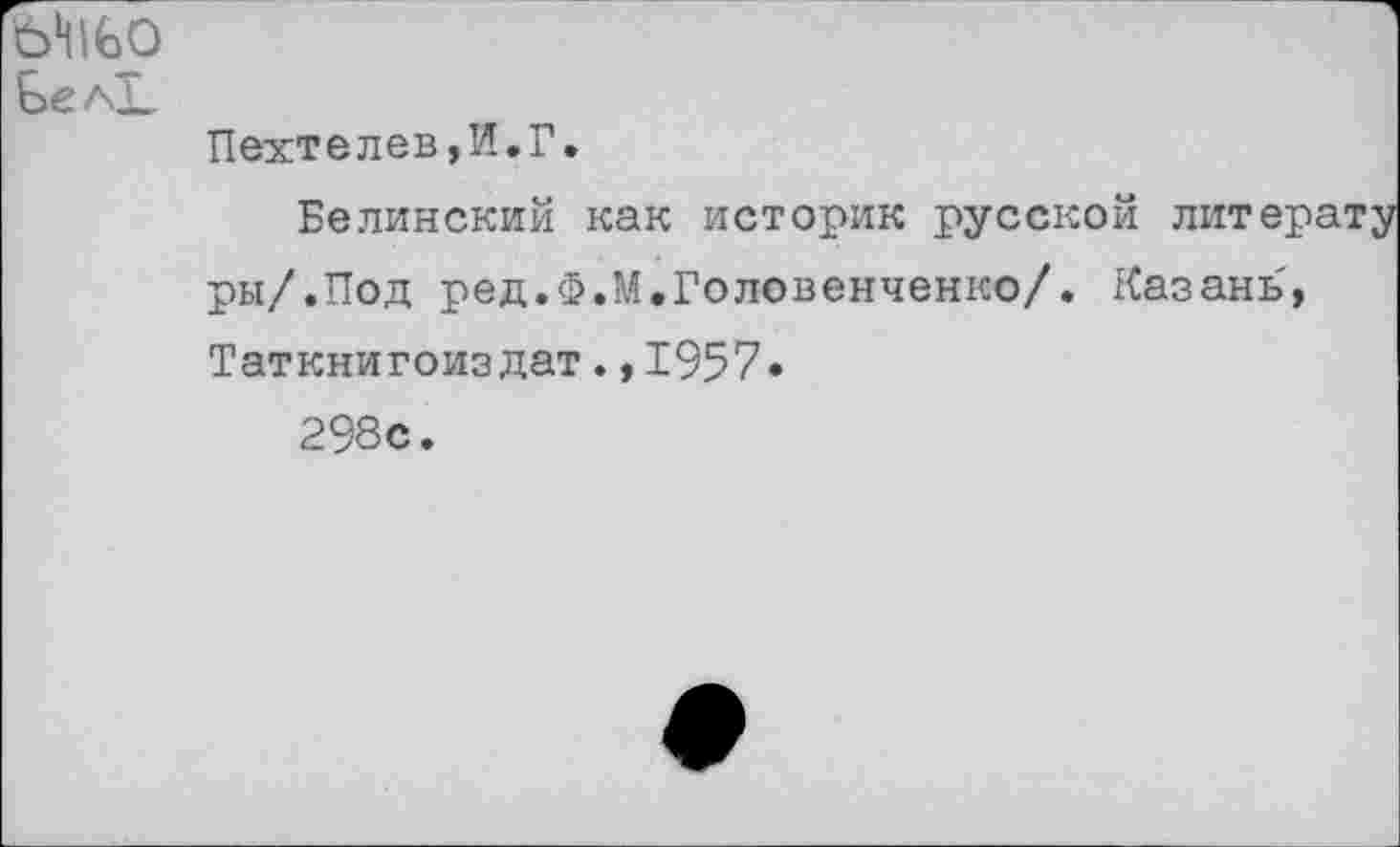 ﻿ЬМЬО БелГ
Пехтелев,И.Г.
Белинский как историк русской литерату ры/.Под ред.Ф.М.Головенченко/. Казань, Таткнигоиздат.,1957»
298с.